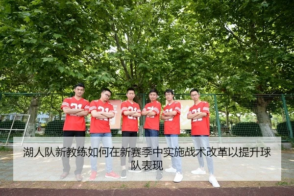 湖人队新教练如何在新赛季中实施战术改革以提升球队表现