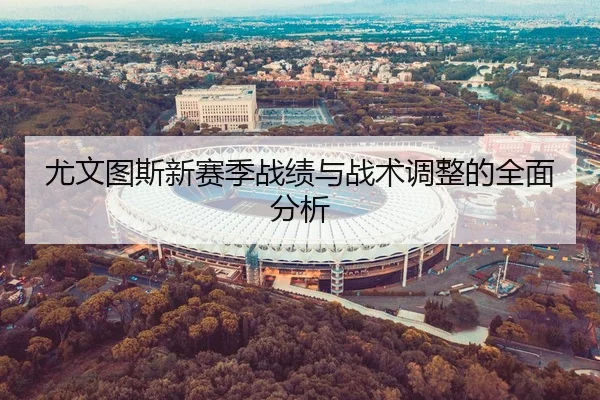 尤文图斯新赛季战绩与战术调整的全面分析